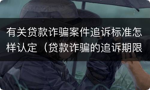 有关贷款诈骗案件追诉标准怎样认定（贷款诈骗的追诉期限）