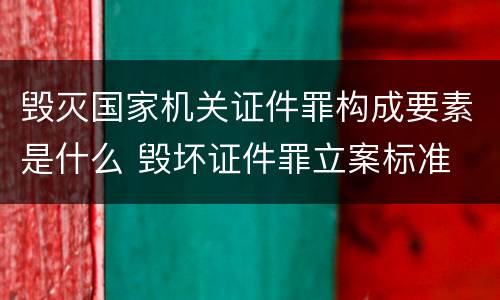 毁灭国家机关证件罪构成要素是什么 毁坏证件罪立案标准