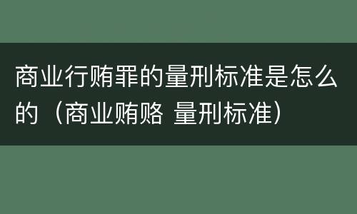 商业行贿罪的量刑标准是怎么的（商业贿赂 量刑标准）