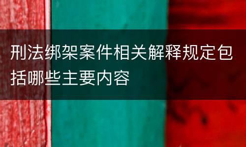 刑法绑架案件相关解释规定包括哪些主要内容