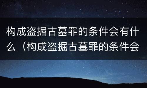 构成盗掘古墓罪的条件会有什么（构成盗掘古墓罪的条件会有什么影响）