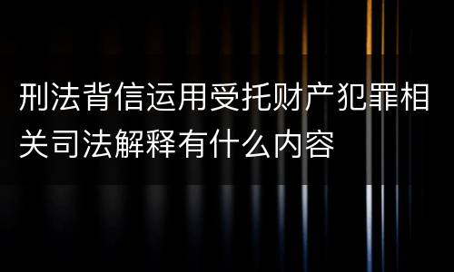 刑法背信运用受托财产犯罪相关司法解释有什么内容