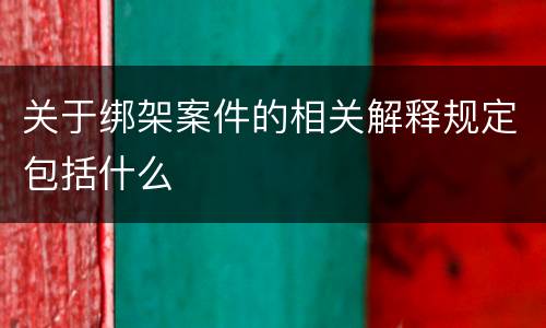 关于绑架案件的相关解释规定包括什么