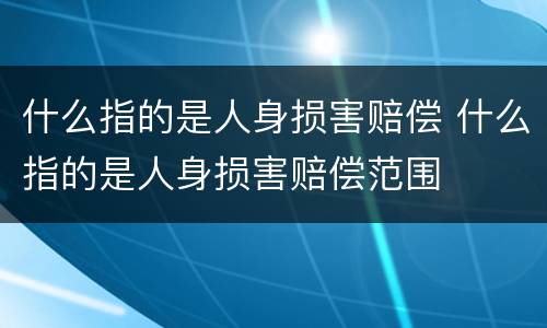 什么指的是人身损害赔偿 什么指的是人身损害赔偿范围