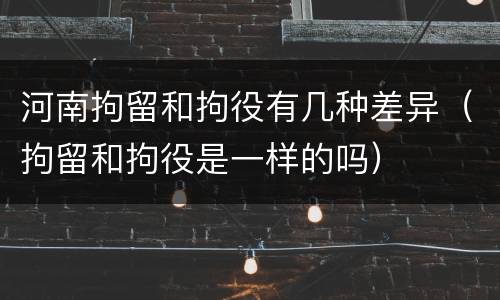 河南拘留和拘役有几种差异（拘留和拘役是一样的吗）