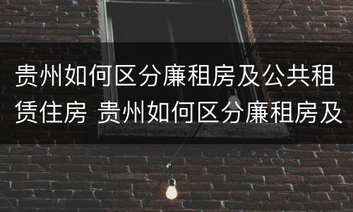 贵州如何区分廉租房及公共租赁住房 贵州如何区分廉租房及公共租赁住房和住宅