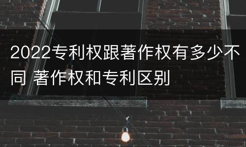 2022专利权跟著作权有多少不同 著作权和专利区别