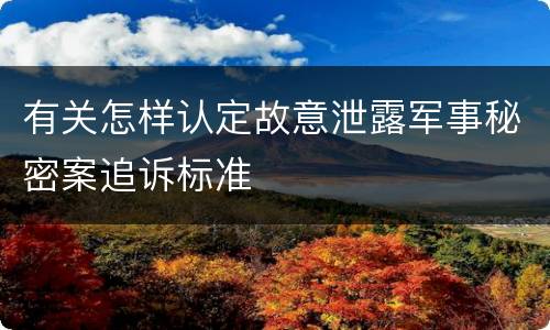 有关怎样认定故意泄露军事秘密案追诉标准