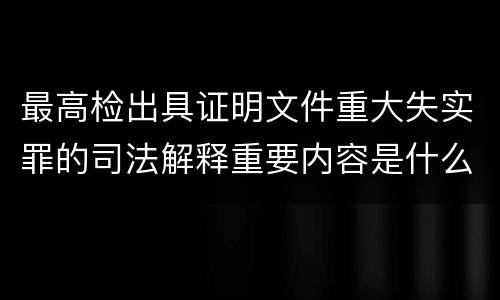 最高检出具证明文件重大失实罪的司法解释重要内容是什么