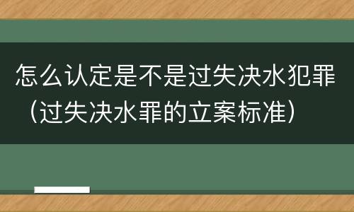怎么认定是不是过失决水犯罪（过失决水罪的立案标准）