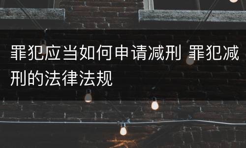 罪犯应当如何申请减刑 罪犯减刑的法律法规