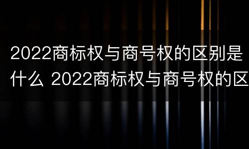 2022商标权与商号权的区别是什么 2022商标权与商号权的区别是什么意思