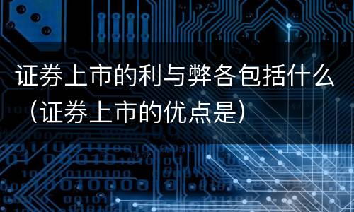 证券上市的利与弊各包括什么（证券上市的优点是）