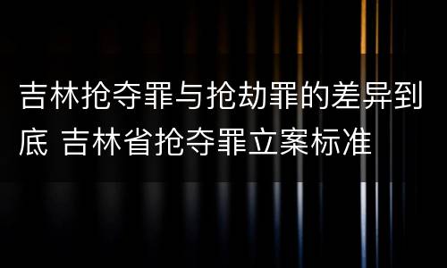 吉林抢夺罪与抢劫罪的差异到底 吉林省抢夺罪立案标准