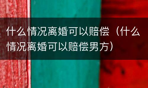 什么情况离婚可以赔偿（什么情况离婚可以赔偿男方）