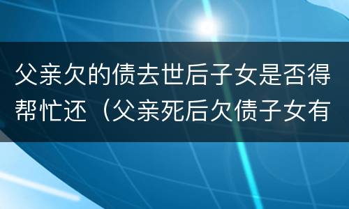 父亲欠的债去世后子女是否得帮忙还（父亲死后欠债子女有义务偿还吗）