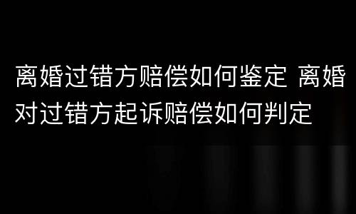 离婚过错方赔偿如何鉴定 离婚对过错方起诉赔偿如何判定