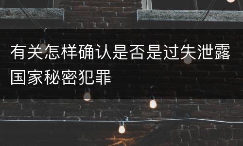 有关怎样确认是否是过失泄露国家秘密犯罪