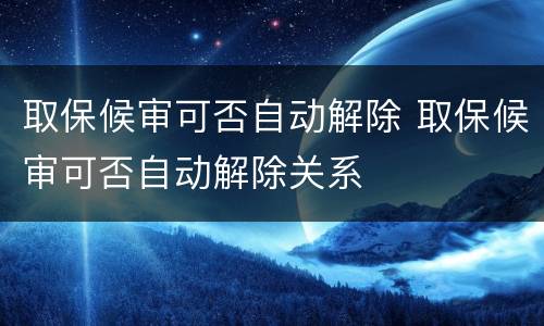 取保候审可否自动解除 取保候审可否自动解除关系