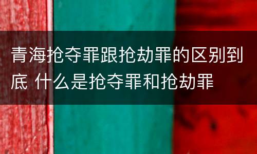 青海抢夺罪跟抢劫罪的区别到底 什么是抢夺罪和抢劫罪