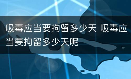吸毒应当要拘留多少天 吸毒应当要拘留多少天呢