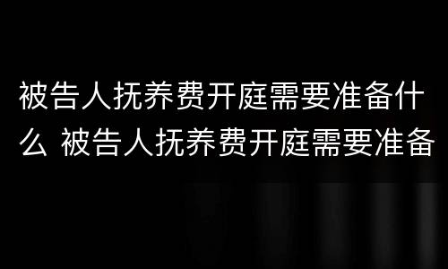 被告人抚养费开庭需要准备什么 被告人抚养费开庭需要准备什么材料