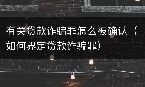 有关贷款诈骗罪怎么被确认（如何界定贷款诈骗罪）