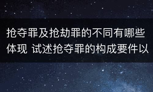 抢夺罪及抢劫罪的不同有哪些体现 试述抢夺罪的构成要件以及与抢劫罪的区别