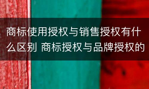 商标使用授权与销售授权有什么区别 商标授权与品牌授权的区别