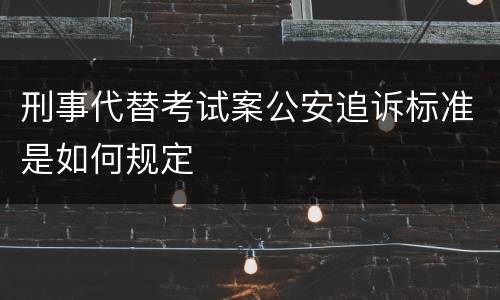 刑事代替考试案公安追诉标准是如何规定