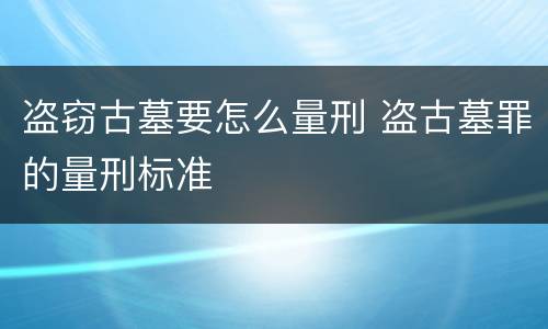 盗窃古墓要怎么量刑 盗古墓罪的量刑标准