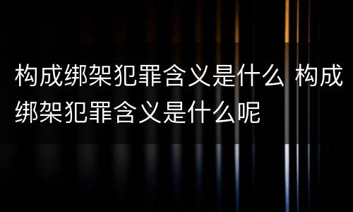 构成绑架犯罪含义是什么 构成绑架犯罪含义是什么呢