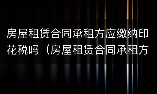 房屋租赁合同承租方应缴纳印花税吗（房屋租赁合同承租方需要交印花税吗?）
