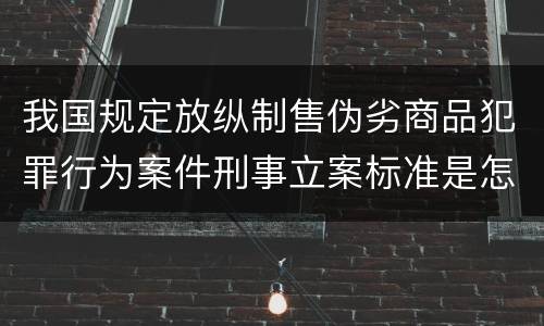 我国规定放纵制售伪劣商品犯罪行为案件刑事立案标准是怎样的