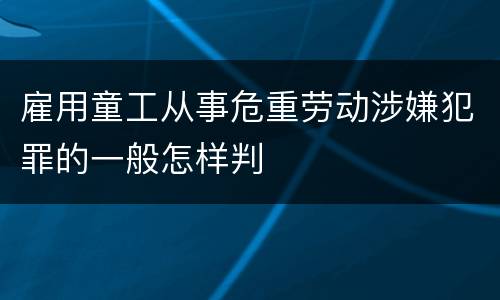 雇用童工从事危重劳动涉嫌犯罪的一般怎样判