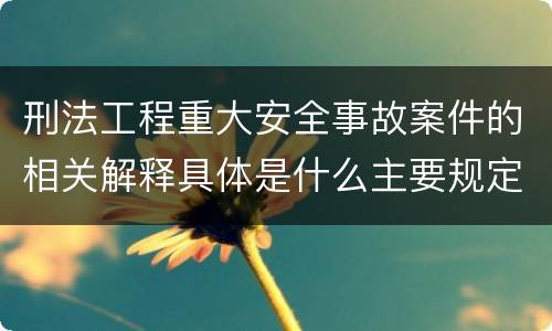 刑法工程重大安全事故案件的相关解释具体是什么主要规定