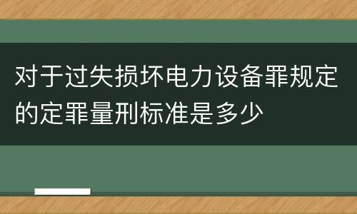 对于过失损坏电力设备罪规定的定罪量刑标准是多少