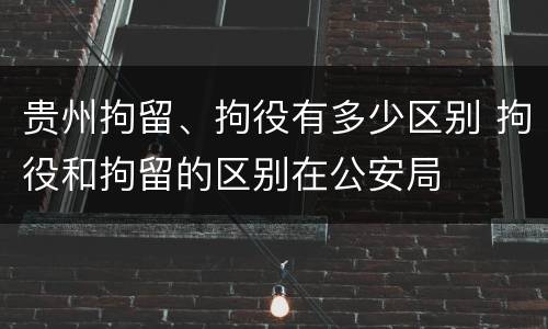 贵州拘留、拘役有多少区别 拘役和拘留的区别在公安局
