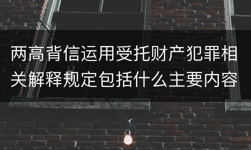 两高背信运用受托财产犯罪相关解释规定包括什么主要内容