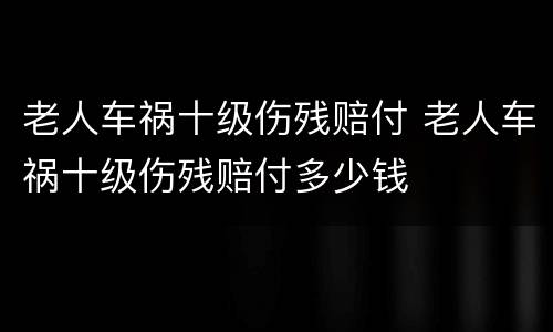 老人车祸十级伤残赔付 老人车祸十级伤残赔付多少钱