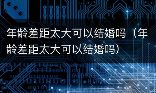 年龄差距太大可以结婚吗（年龄差距太大可以结婚吗）