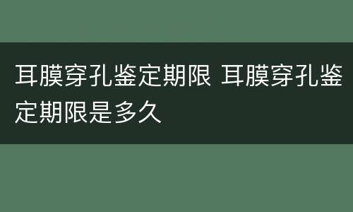 耳膜穿孔鉴定期限 耳膜穿孔鉴定期限是多久