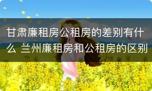 甘肃廉租房公租房的差别有什么 兰州廉租房和公租房的区别