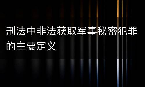 刑法中非法获取军事秘密犯罪的主要定义