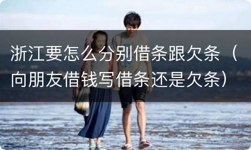 浙江要怎么分别借条跟欠条（向朋友借钱写借条还是欠条）