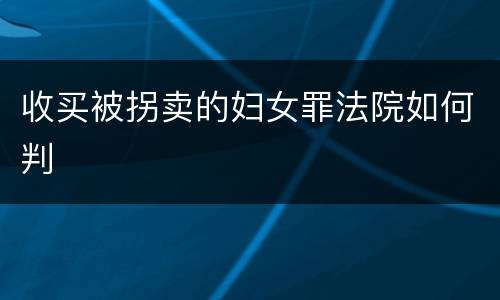 收买被拐卖的妇女罪法院如何判