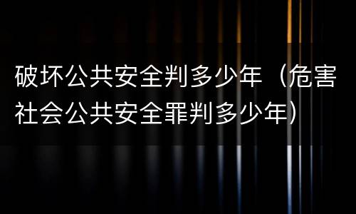 破坏公共安全判多少年（危害社会公共安全罪判多少年）