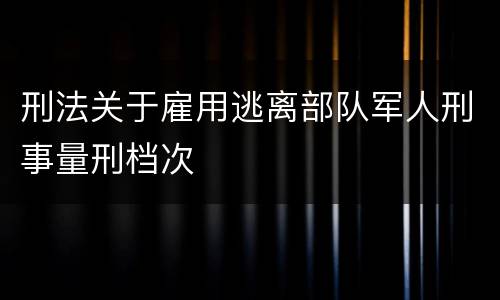 刑法关于雇用逃离部队军人刑事量刑档次
