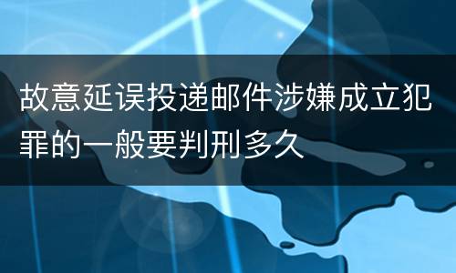 故意延误投递邮件涉嫌成立犯罪的一般要判刑多久