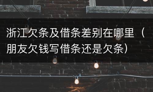 浙江欠条及借条差别在哪里（朋友欠钱写借条还是欠条）